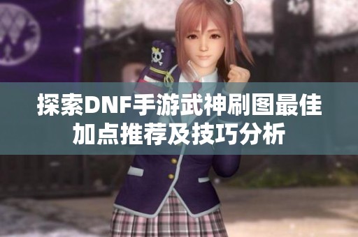 探索DNF手游武神刷图最佳加点推荐及技巧分析