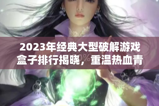 2023年经典大型破解游戏盒子排行揭晓，重温热血青春游戏经典
