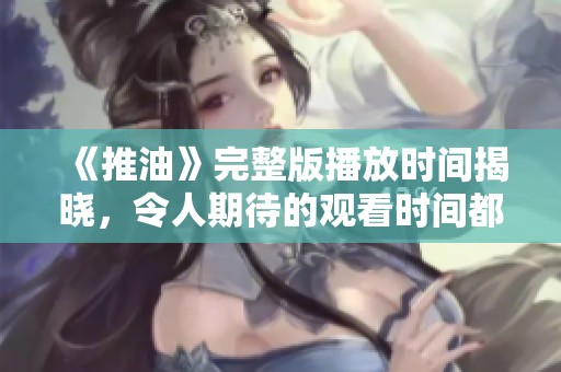 《推油》完整版播放时间揭晓，令人期待的观看时间都在这里！
