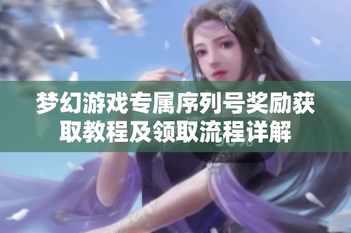 梦幻游戏专属序列号奖励获取教程及领取流程详解