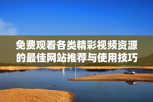 免费观看各类精彩视频资源的最佳网站推荐与使用技巧解析