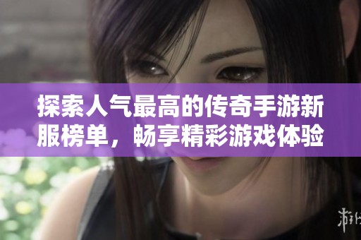 探索人气最高的传奇手游新服榜单，畅享精彩游戏体验