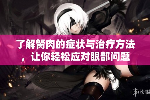 了解胬肉的症状与治疗方法，让你轻松应对眼部问题