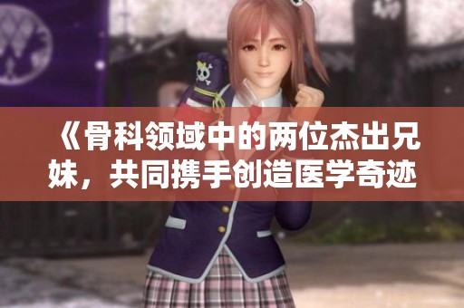 《骨科领域中的两位杰出兄妹，共同携手创造医学奇迹》