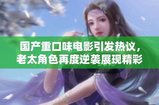 国产重口味电影引发热议，老太角色再度逆袭展现精彩人生故事