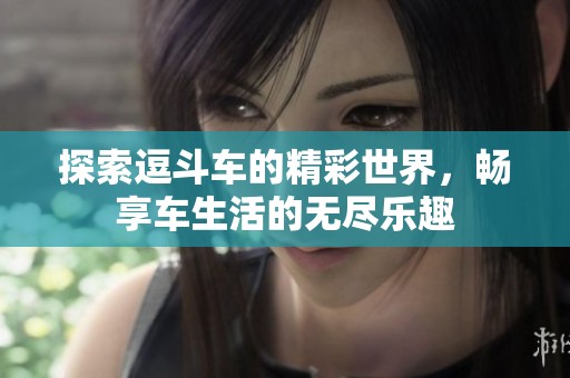 探索逗斗车的精彩世界，畅享车生活的无尽乐趣