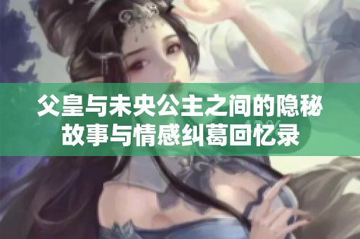 父皇与未央公主之间的隐秘故事与情感纠葛回忆录