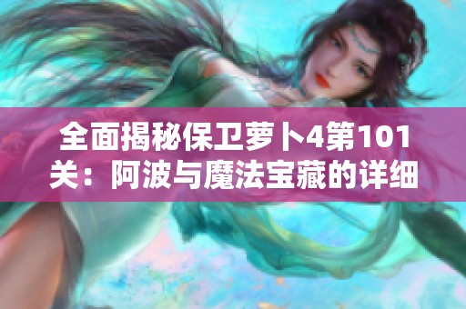 全面揭秘保卫萝卜4第101关：阿波与魔法宝藏的详细通关攻略