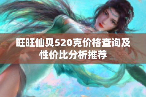 旺旺仙贝520克价格查询及性价比分析推荐