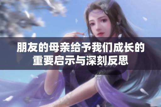 朋友的母亲给予我们成长的重要启示与深刻反思