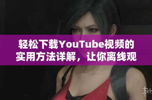 轻松下载YouTube视频的实用方法详解，让你离线观看更便捷