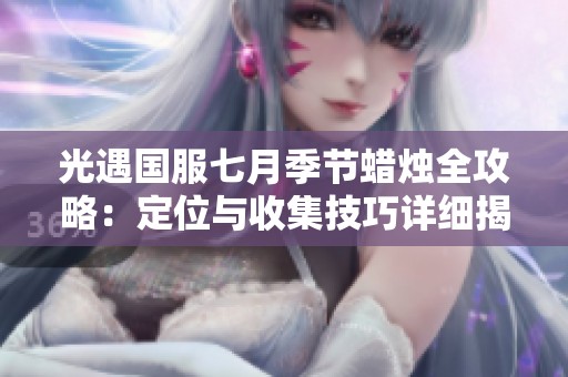 光遇国服七月季节蜡烛全攻略：定位与收集技巧详细揭秘