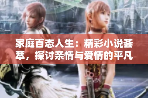 家庭百态人生：精彩小说荟萃，探讨亲情与爱情的平凡故事