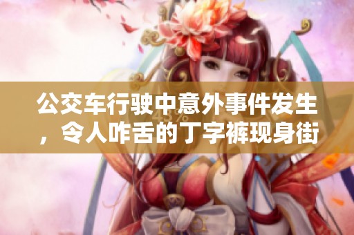 公交车行驶中意外事件发生，令人咋舌的丁字裤现身街头引发围观