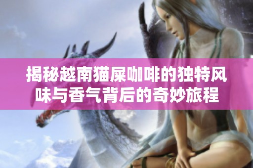 揭秘越南猫屎咖啡的独特风味与香气背后的奇妙旅程