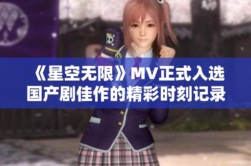 《星空无限》MV正式入选国产剧佳作的精彩时刻记录