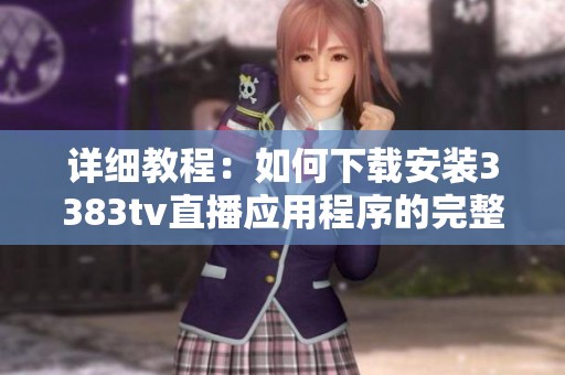 详细教程：如何下载安装3383tv直播应用程序的完整步骤