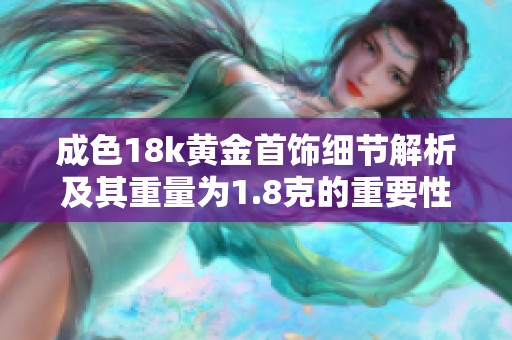 成色18k黄金首饰细节解析及其重量为1.8克的重要性探讨