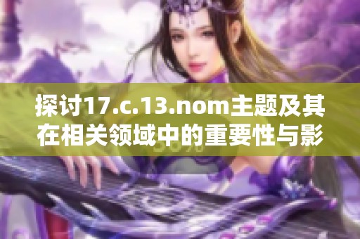 探讨17.c.13.nom主题及其在相关领域中的重要性与影响力分析