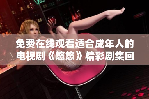 免费在线观看适合成年人的电视剧《悠悠》精彩剧集回顾与分析