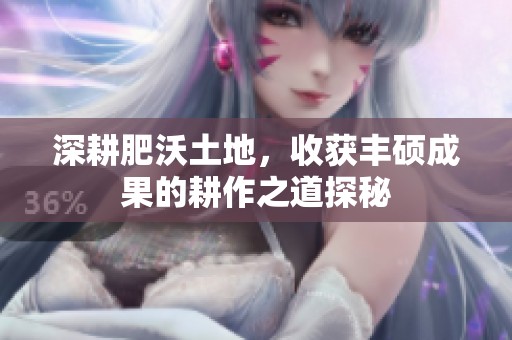 深耕肥沃土地，收获丰硕成果的耕作之道探秘