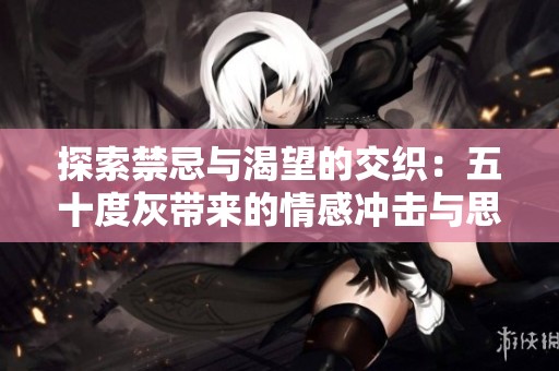探索禁忌与渴望的交织：五十度灰带来的情感冲击与思考