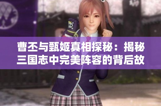 曹丕与甄姬真相探秘：揭秘三国志中完美阵容的背后故事