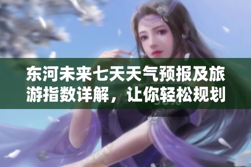 东河未来七天天气预报及旅游指数详解，让你轻松规划行程