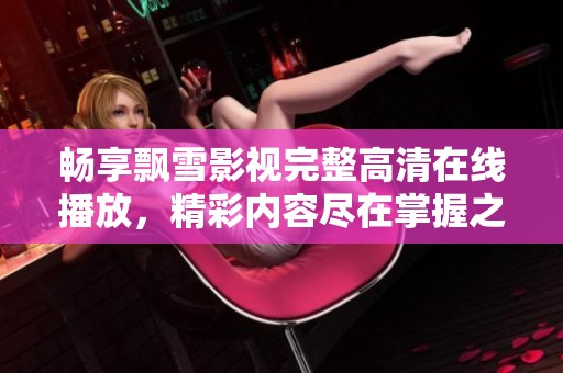 畅享飘雪影视完整高清在线播放，精彩内容尽在掌握之中