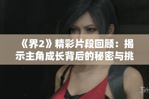 《界2》精彩片段回顾：揭示主角成长背后的秘密与挑战