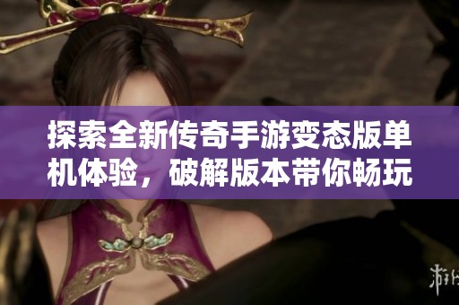 探索全新传奇手游变态版单机体验，破解版本带你畅玩无限乐趣