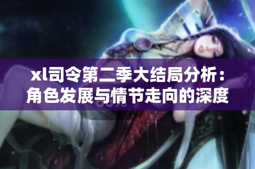 xl司令第二季大结局分析：角色发展与情节走向的深度探讨