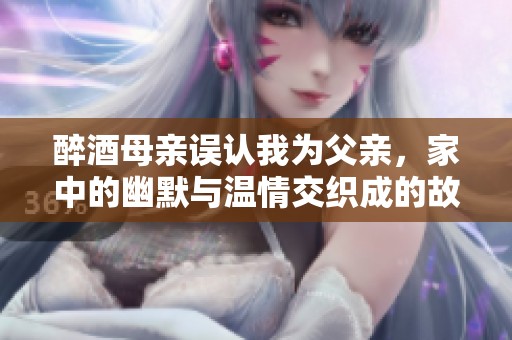 醉酒母亲误认我为父亲，家中的幽默与温情交织成的故事
