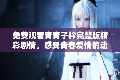 免费观看青青子衿完整版精彩剧情，感受青春爱情的动人魅力