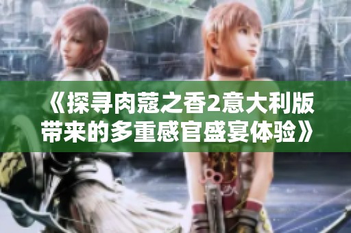 《探寻肉蔻之香2意大利版带来的多重感官盛宴体验》