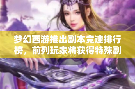 梦幻西游推出副本竞速排行榜，前列玩家将获得特殊副本奖励