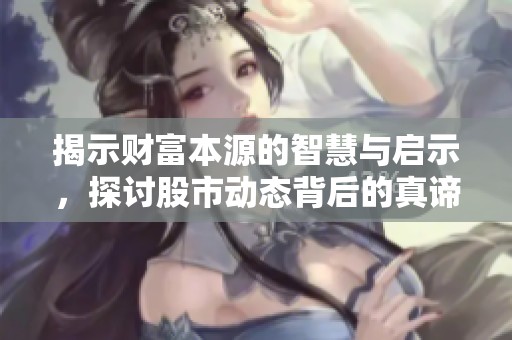 揭示财富本源的智慧与启示，探讨股市动态背后的真谛