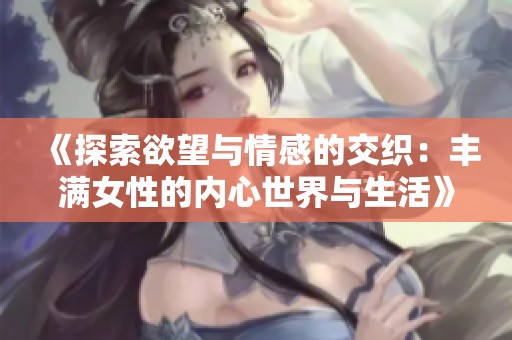 《探索欲望与情感的交织：丰满女性的内心世界与生活》