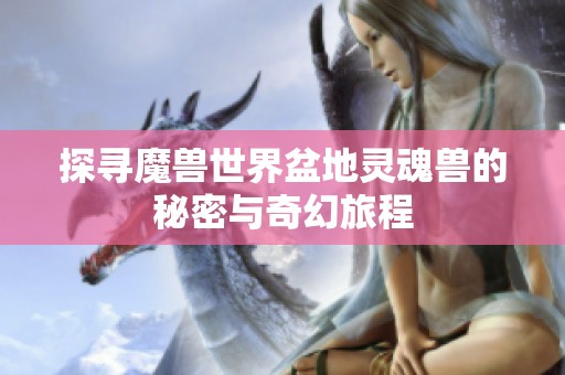探寻魔兽世界盆地灵魂兽的秘密与奇幻旅程