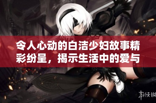令人心动的白洁少妇故事精彩纷呈，揭示生活中的爱与挣扎
