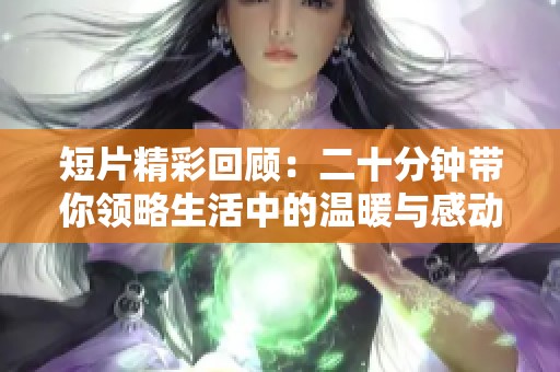 短片精彩回顾：二十分钟带你领略生活中的温暖与感动