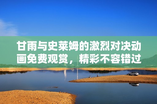 甘雨与史莱姆的激烈对决动画免费观赏，精彩不容错过！