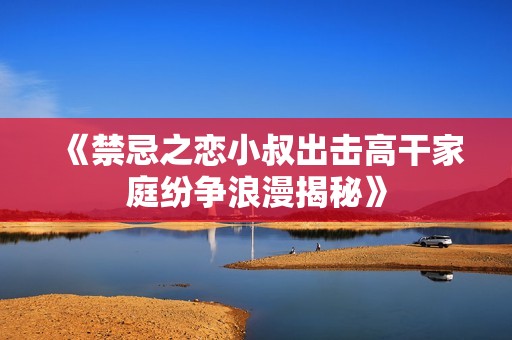 《禁忌之恋小叔出击高干家庭纷争浪漫揭秘》