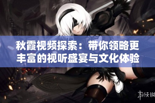 秋霞视频探索：带你领略更丰富的视听盛宴与文化体验