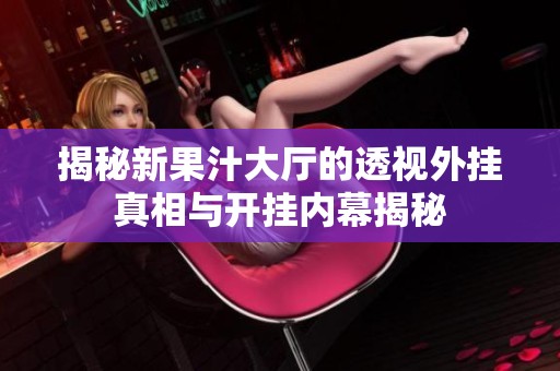 揭秘新果汁大厅的透视外挂真相与开挂内幕揭秘