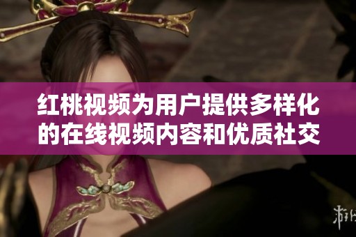 红桃视频为用户提供多样化的在线视频内容和优质社交体验