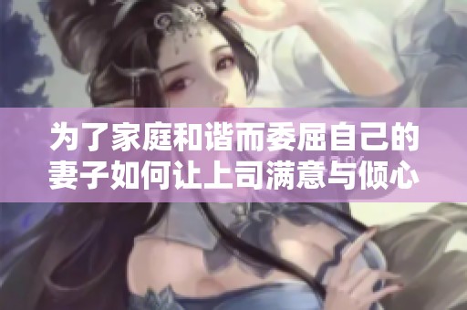 为了家庭和谐而委屈自己的妻子如何让上司满意与倾心
