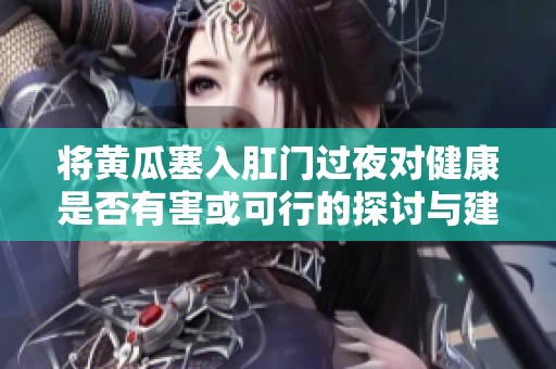 将黄瓜塞入肛门过夜对健康是否有害或可行的探讨与建议