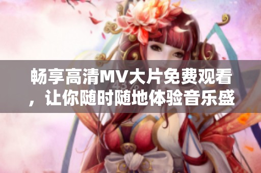 畅享高清MV大片免费观看，让你随时随地体验音乐盛宴