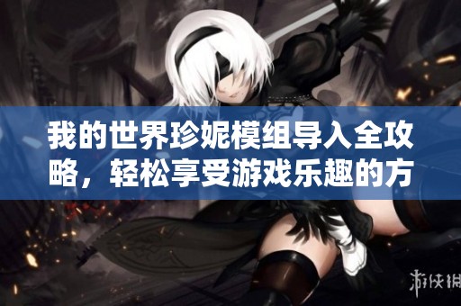 我的世界珍妮模组导入全攻略，轻松享受游戏乐趣的方法